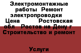 Электромонтажные работы. Ремонт электропроводки. › Цена ­ 200 - Ростовская обл., Ростов-на-Дону г. Строительство и ремонт » Услуги   . Ростовская обл.